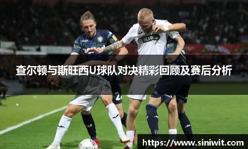 查尔顿与斯旺西U球队对决精彩回顾及赛后分析