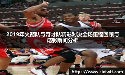 2019年火箭队与奇才队精彩对决全场集锦回顾与精彩瞬间分析